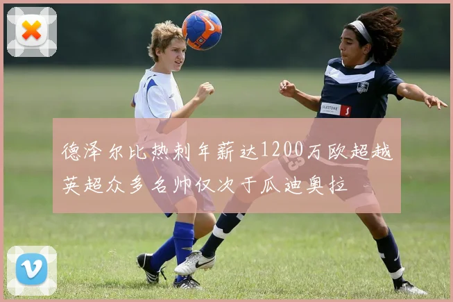德泽尔比热刺年薪达1200万欧超越英超众多名帅仅次于瓜迪奥拉