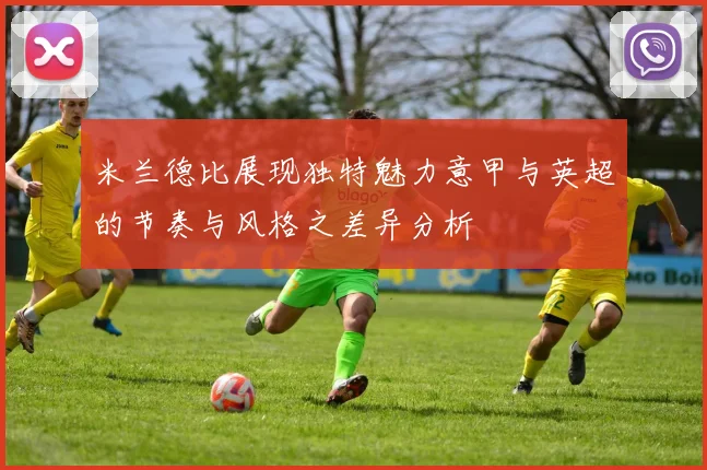 米兰德比展现独特魅力意甲与英超的节奏与风格之差异分析