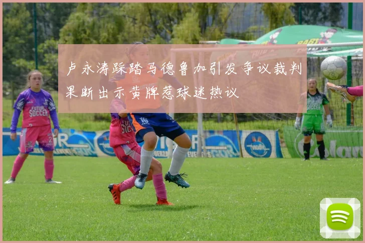 卢永涛踩踏马德鲁加引发争议裁判果断出示黄牌惹球迷热议