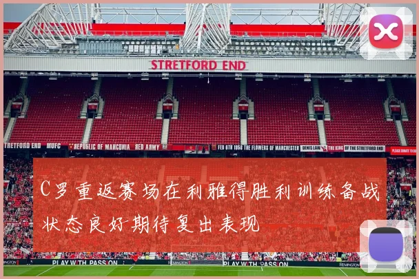 C罗重返赛场在利雅得胜利训练备战状态良好期待复出表现