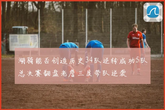 湖骑能否创造历史34队逆转成功5队总决赛翻盘老詹三度带队逆袭