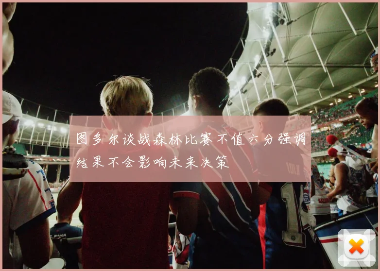 图多尔谈战森林比赛不值六分强调结果不会影响未来决策