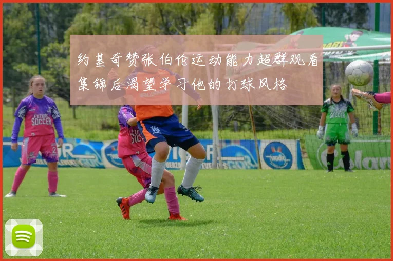 约基奇赞张伯伦运动能力超群观看集锦后渴望学习他的打球风格