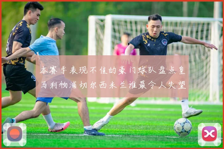 本赛季表现不佳的豪门球队盘点皇马利物浦切尔西米兰谁最令人失望