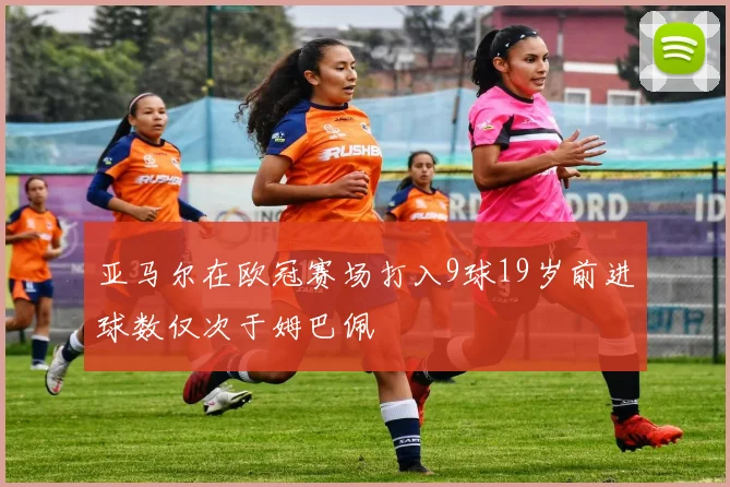 亚马尔在欧冠赛场打入9球19岁前进球数仅次于姆巴佩