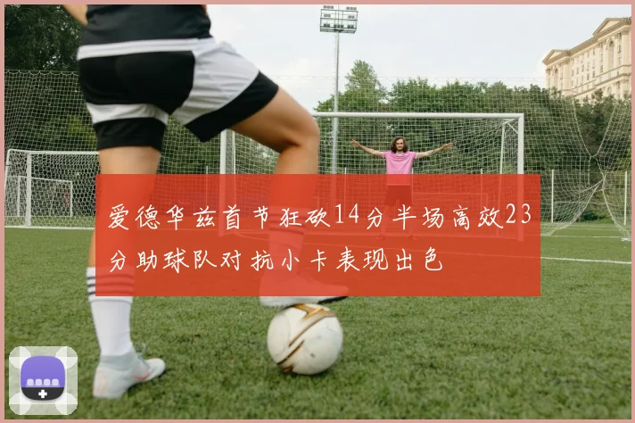 爱德华兹首节狂砍14分半场高效23分助球队对抗小卡表现出色