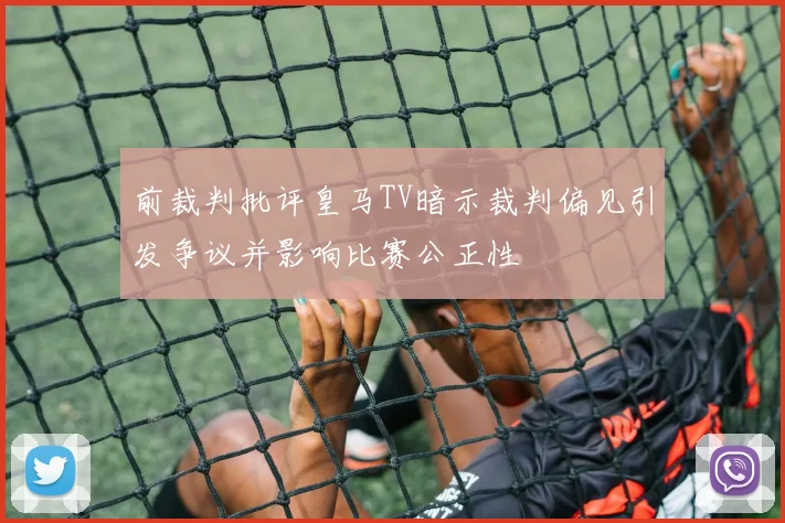 前裁判批评皇马TV暗示裁判偏见引发争议并影响比赛公正性