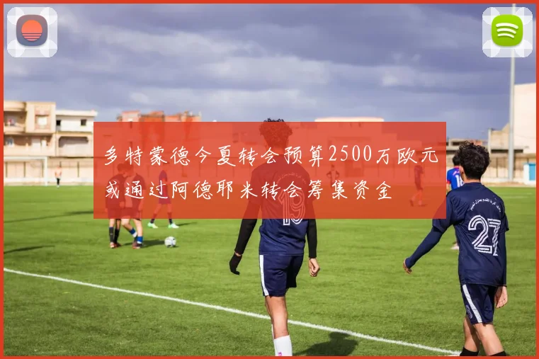 多特蒙德今夏转会预算2500万欧元或通过阿德耶米转会筹集资金