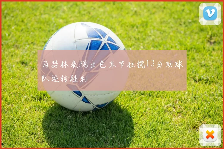 马瑟林表现出色末节独揽13分助球队逆转胜利