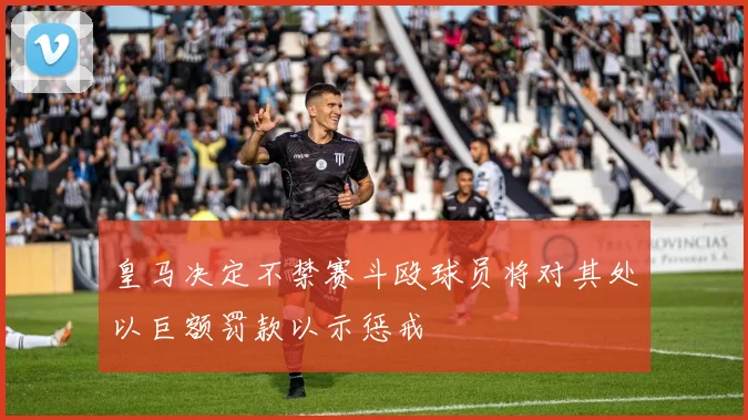 皇马决定不禁赛斗殴球员将对其处以巨额罚款以示惩戒
