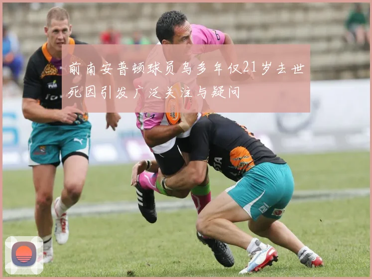 前南安普顿球员乌多年仅21岁去世死因引发广泛关注与疑问