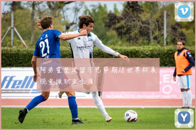 阿劳霍坚定留守巴萨期待世界杯表现重振职业生涯