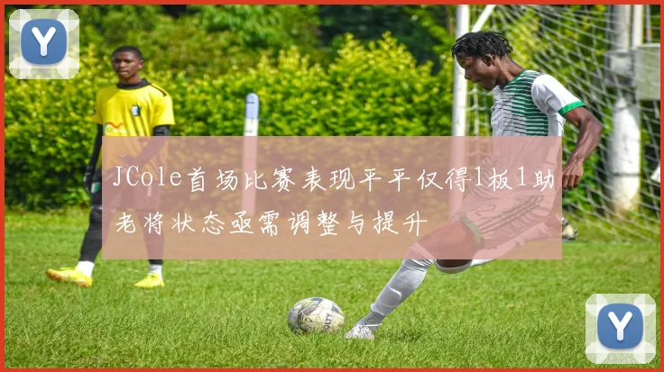 JCole首场比赛表现平平仅得1板1助老将状态亟需调整与提升