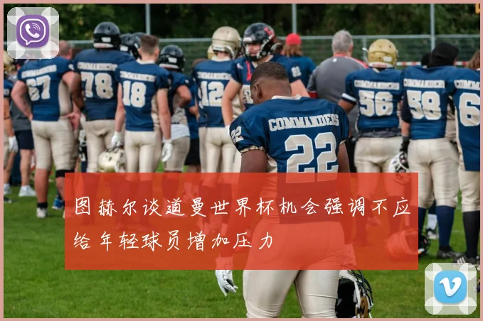 图赫尔谈道曼世界杯机会强调不应给年轻球员增加压力