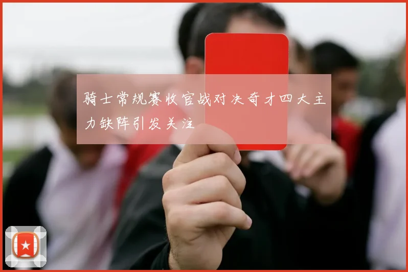 骑士常规赛收官战对决奇才四大主力缺阵引发关注