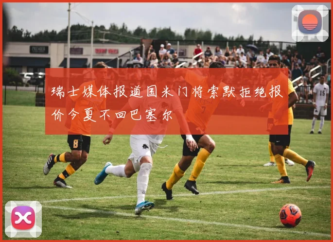 瑞士媒体报道国米门将索默拒绝报价今夏不回巴塞尔